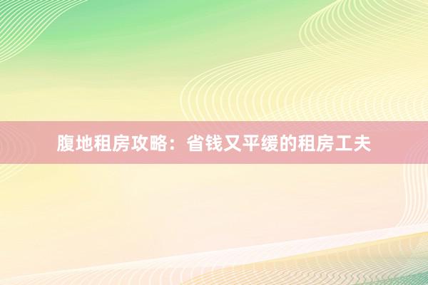 腹地租房攻略：省钱又平缓的租房工夫